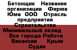 Бетонщик › Название организации ­ Фирма Юма, ООО › Отрасль предприятия ­ Строительство › Минимальный оклад ­ 1 - Все города Работа » Вакансии   . Крым,Судак